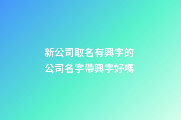 新公司取名有興字的 公司名字帶興字好嗎-第1張-公司起名-玄機派